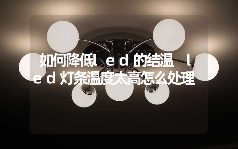 如何降低led的结温 led灯条温度太高怎么处理